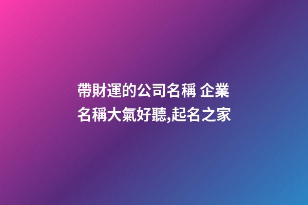 帶財運的公司名稱 企業名稱大氣好聽,起名之家